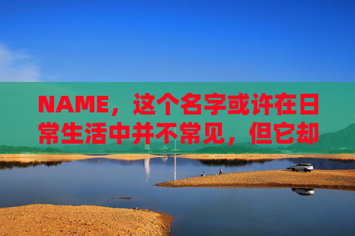 NAME,这个名字或许在日常生活中并不常见,但它却在某些领域里扮演着重要的角色。今天,让我们一起来探索这个名字背后的故事和意义 NAME,这个名字或许在日常生活中并不常见,但它却在某些领域里扮演着重要的角色。今天,让我们一起来探索这个名字背后的故事和意义